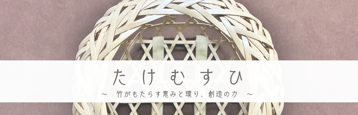 〜たけむすひ〜 竹から生まれる竹細工の魅力